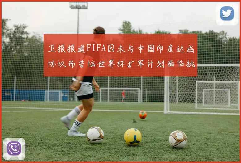 卫报报道FIFA因未与中国印度达成协议而苦恼世界杯扩军计划面临挑战