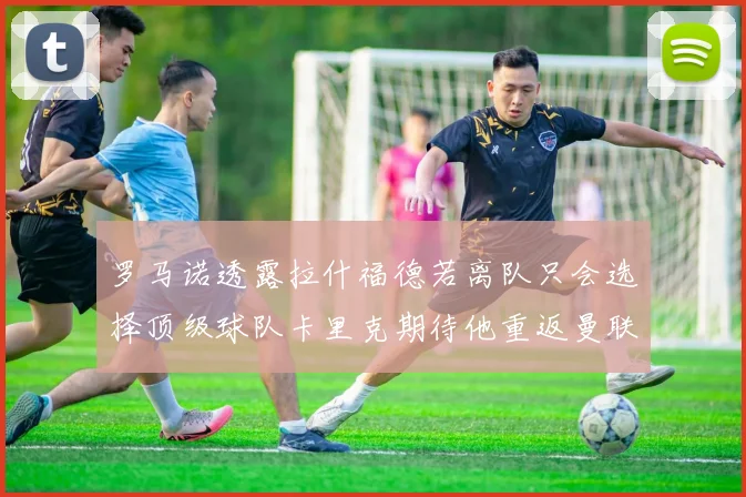 罗马诺透露拉什福德若离队只会选择顶级球队卡里克期待他重返曼联