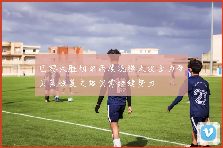 巴黎大胜切尔西展现强大攻击力登贝莱恢复之路仍需继续努力
