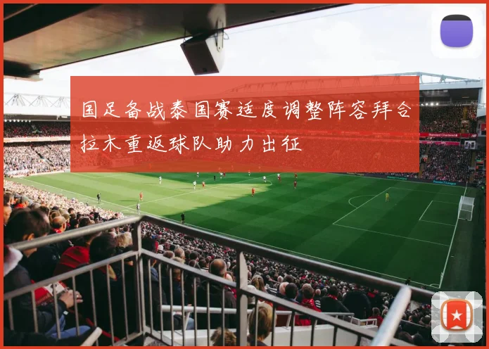 国足备战泰国赛适度调整阵容拜合拉木重返球队助力出征