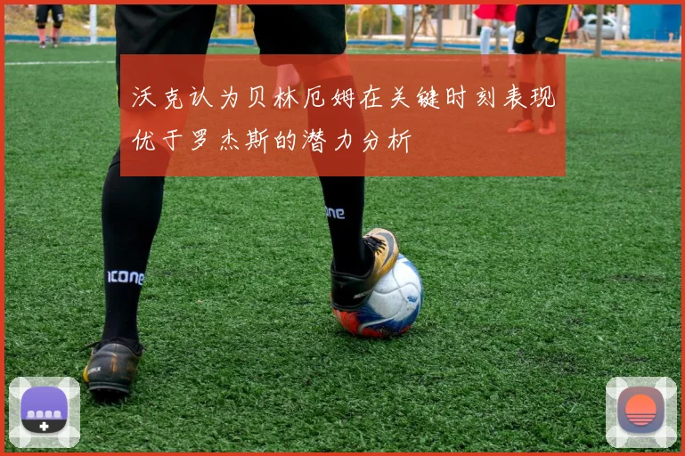沃克认为贝林厄姆在关键时刻表现优于罗杰斯的潜力分析