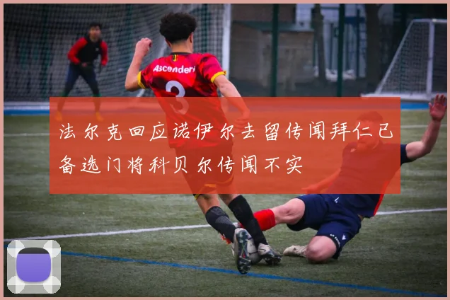 法尔克回应诺伊尔去留传闻拜仁已备选门将科贝尔传闻不实