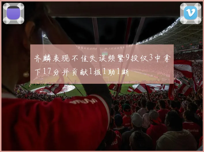 齐麟表现不佳失误频繁9投仅3中拿下17分并贡献1板1助1断