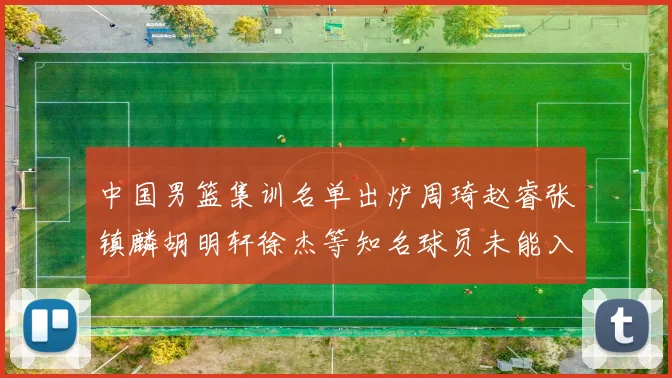 中国男篮集训名单出炉周琦赵睿张镇麟胡明轩徐杰等知名球员未能入选