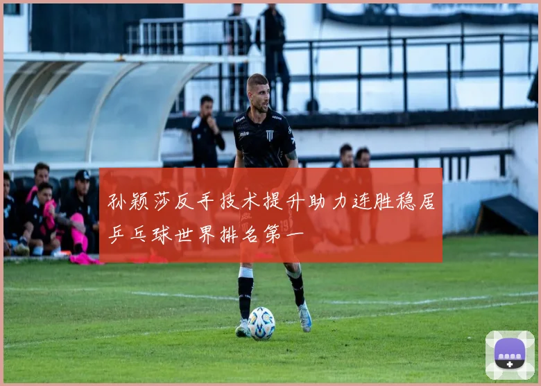 孙颖莎反手技术提升助力连胜稳居乒乓球世界排名第一
