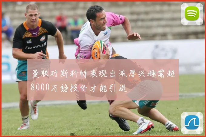 曼联对斯科特表现出浓厚兴趣需超8000万镑报价才能引进