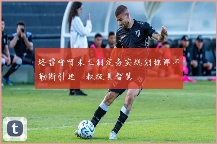 塔雷呼吁米兰制定务实规划称那不勒斯引进囧叔极具智慧