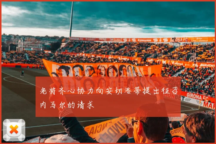 老将齐心协力向安切洛蒂提出征召内马尔的请求