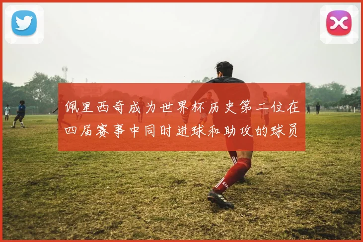 佩里西奇成为世界杯历史第二位在四届赛事中同时进球和助攻的球员仅次于梅西