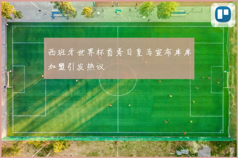 西班牙世界杯首秀日皇马宣布库库加盟引发热议