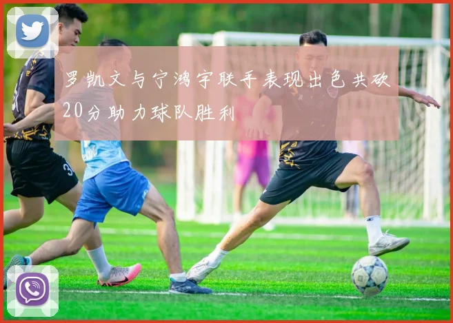 罗凯文与宁鸿宇联手表现出色共砍20分助力球队胜利