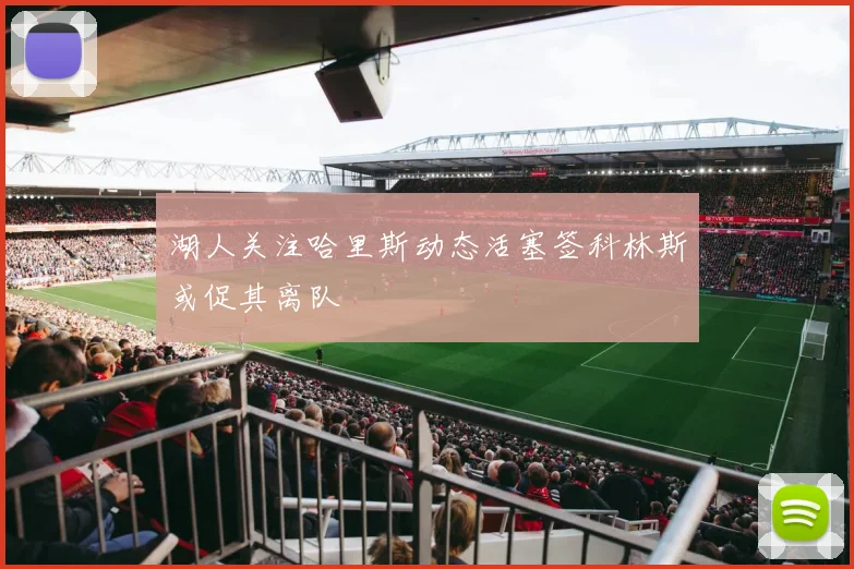 湖人关注哈里斯动态活塞签科林斯或促其离队