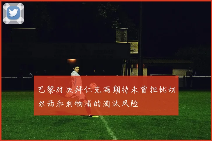 巴黎对决拜仁充满期待未曾担忧切尔西和利物浦的淘汰风险
