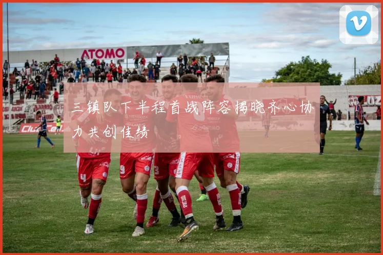 三镇队下半程首战阵容揭晓齐心协力共创佳绩