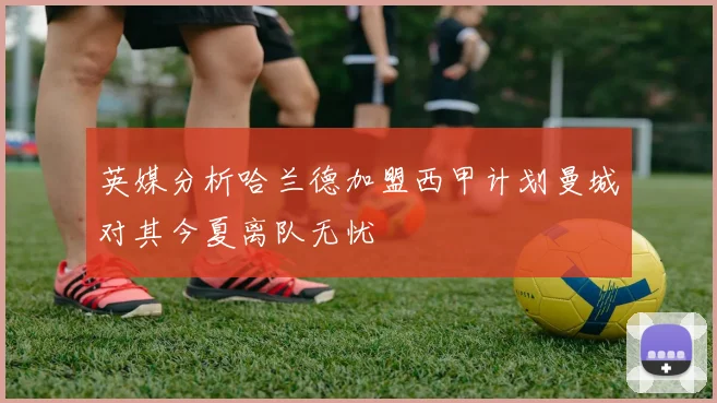 英媒分析哈兰德加盟西甲计划曼城对其今夏离队无忧