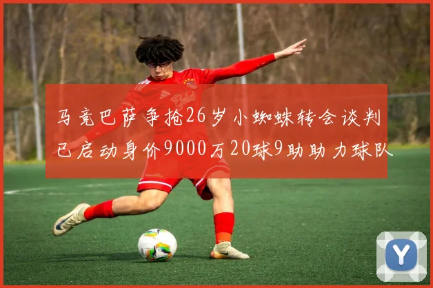 马竞巴萨争抢26岁小蜘蛛转会谈判已启动身价9000万20球9助助力球队