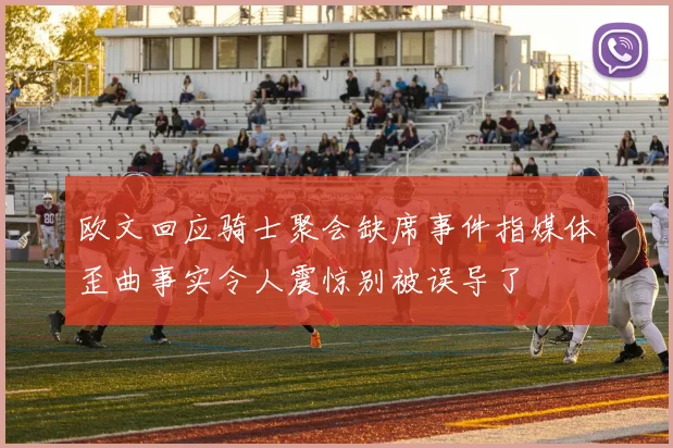 欧文回应骑士聚会缺席事件指媒体歪曲事实令人震惊别被误导了