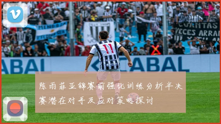 陈雨菲亚锦赛前强化训练分析半决赛潜在对手及应对策略探讨