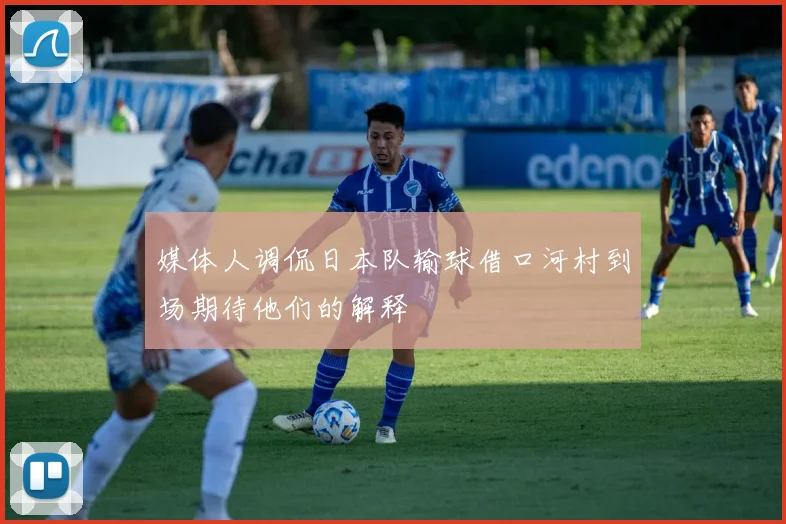 媒体人调侃日本队输球借口河村到场期待他们的解释