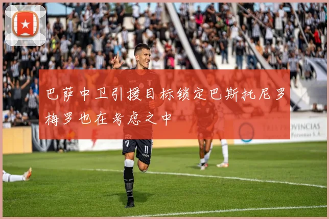 巴萨中卫引援目标锁定巴斯托尼罗梅罗也在考虑之中