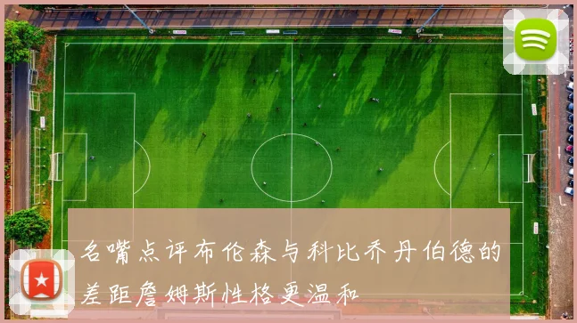 名嘴点评布伦森与科比乔丹伯德的差距詹姆斯性格更温和