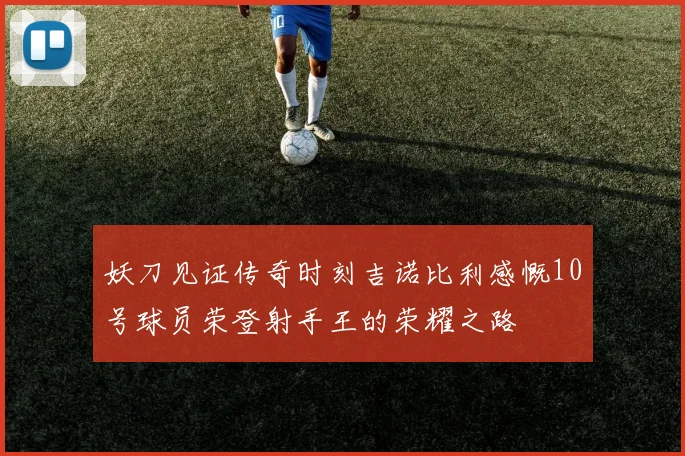 妖刀见证传奇时刻吉诺比利感慨10号球员荣登射手王的荣耀之路