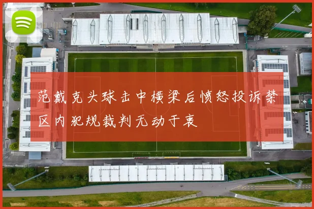 范戴克头球击中横梁后愤怒投诉禁区内犯规裁判无动于衷