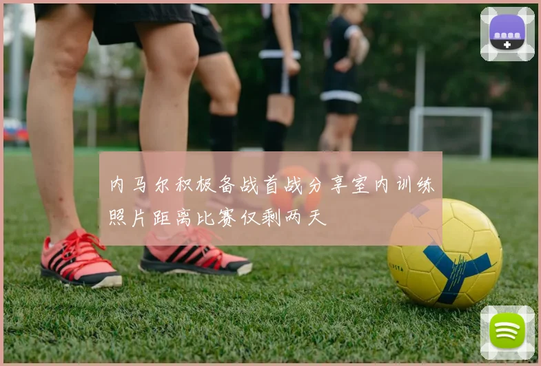 内马尔积极备战首战分享室内训练照片距离比赛仅剩两天