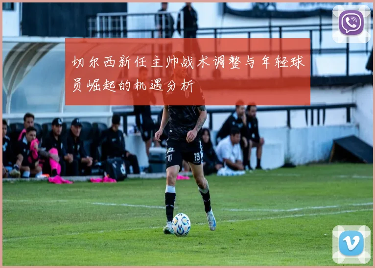 切尔西新任主帅战术调整与年轻球员崛起的机遇分析