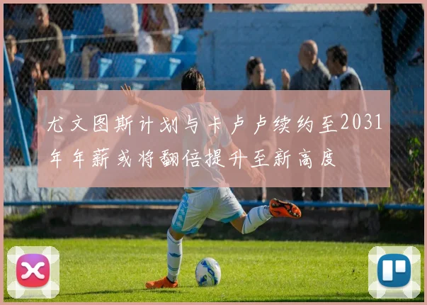 尤文图斯计划与卡卢卢续约至2031年年薪或将翻倍提升至新高度