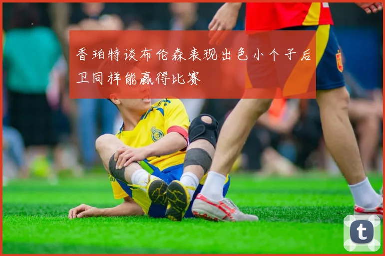 香珀特谈布伦森表现出色小个子后卫同样能赢得比赛